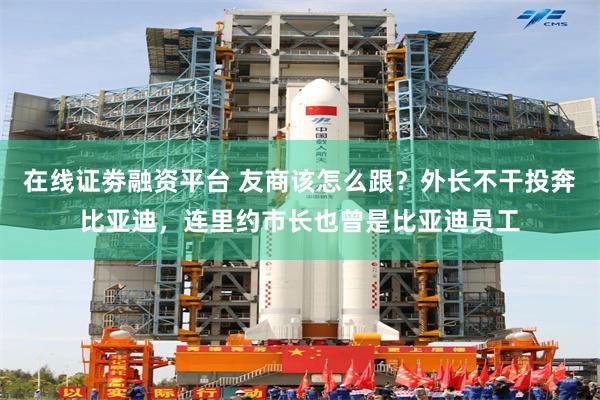 在线证劵融资平台 友商该怎么跟？外长不干投奔比亚迪，连里约市长也曾是比亚迪员工