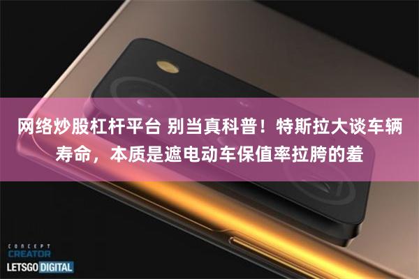 网络炒股杠杆平台 别当真科普！特斯拉大谈车辆寿命，本质是遮电动车保值率拉胯的羞