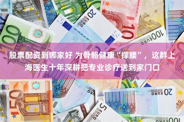股票配资到哪家好 为骨骼健康“撑腰”，这群上海医生十年深耕把专业诊疗送到家门口