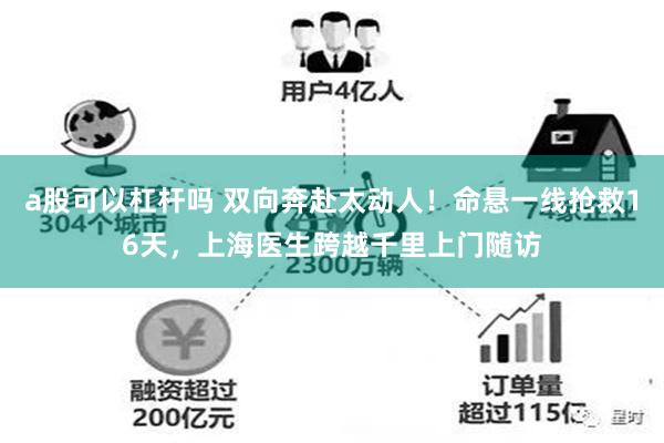 a股可以杠杆吗 双向奔赴太动人！命悬一线抢救16天，上海医生跨越千里上门随访