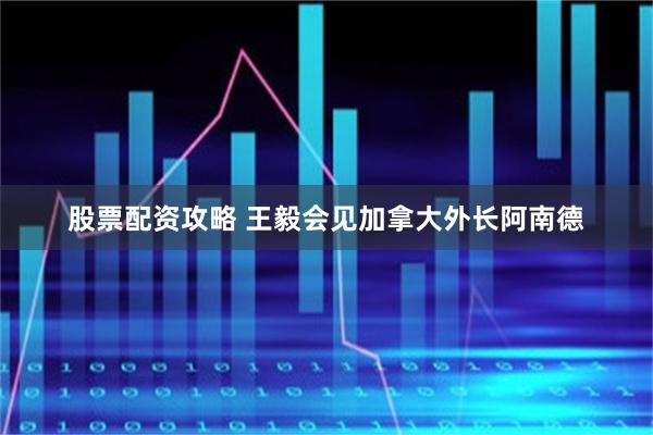 股票配资攻略 王毅会见加拿大外长阿南德