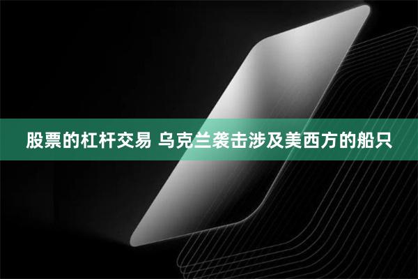 股票的杠杆交易 乌克兰袭击涉及美西方的船只