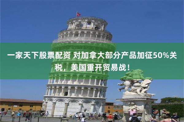 一家天下股票配资 对加拿大部分产品加征50%关税，美国重开贸易战！