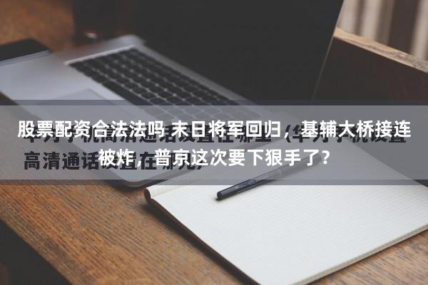 股票配资合法法吗 末日将军回归，基辅大桥接连被炸，普京这次要下狠手了？