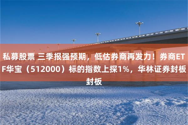 私募股票 三季报强预期，低估券商再发力！券商ETF华宝（512000）标的指数上探1%，华林证券封板