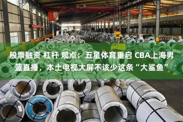 股票融资 杠杆 观点：五星体育重启 CBA上海男篮直播，本土电视大屏不该少这条“大鲨鱼”