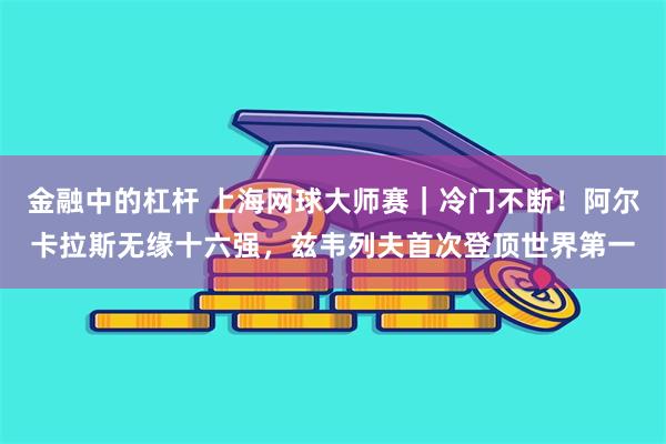 金融中的杠杆 上海网球大师赛｜冷门不断！阿尔卡拉斯无缘十六强，兹韦列夫首次登顶世界第一