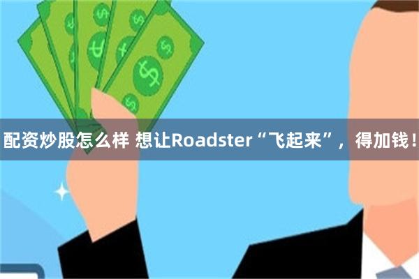 配资炒股怎么样 想让Roadster“飞起来”，得加钱！